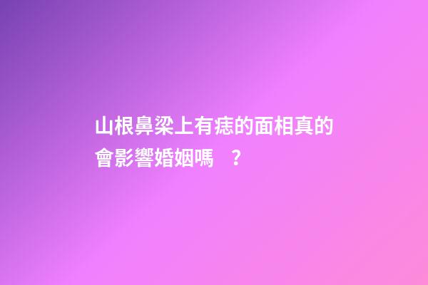 山根鼻梁上有痣的面相真的會影響婚姻嗎？